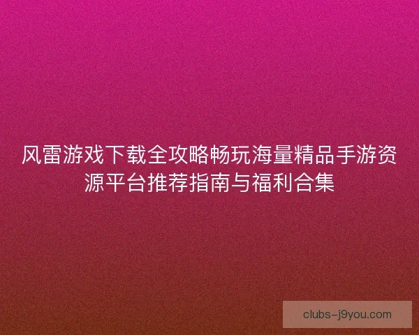 风雷游戏下载全攻略畅玩海量精品手游资源平台推荐指南与福利合集