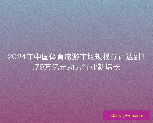 2024年中国体育旅游市场规模预计达到1.79万亿元助力行业新增长