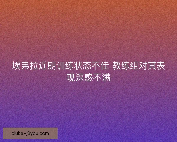 埃弗拉近期训练状态不佳 教练组对其表现深感不满