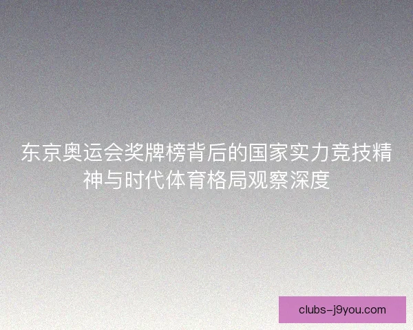 东京奥运会奖牌榜背后的国家实力竞技精神与时代体育格局观察深度